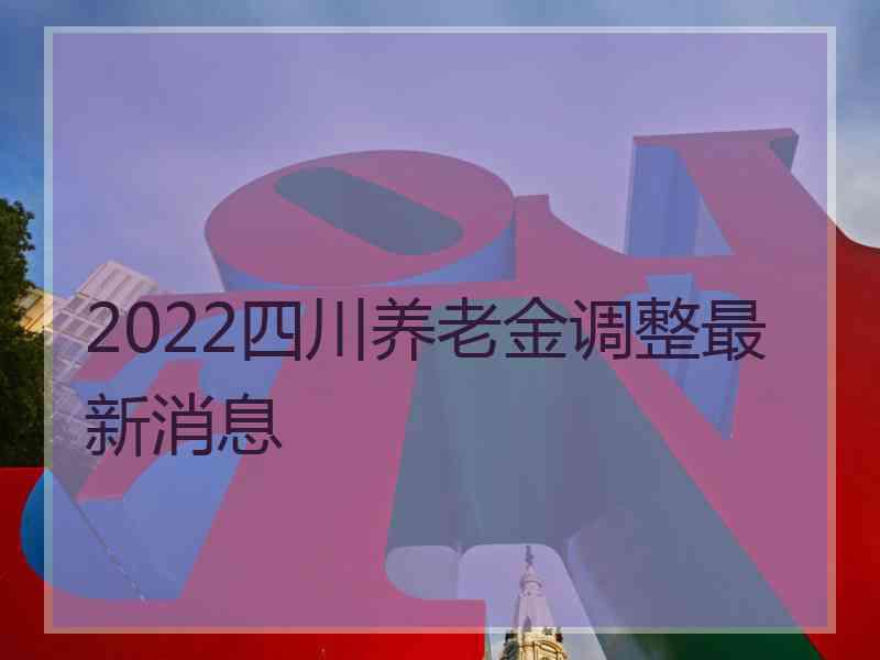 2022四川养老金调整最新消息