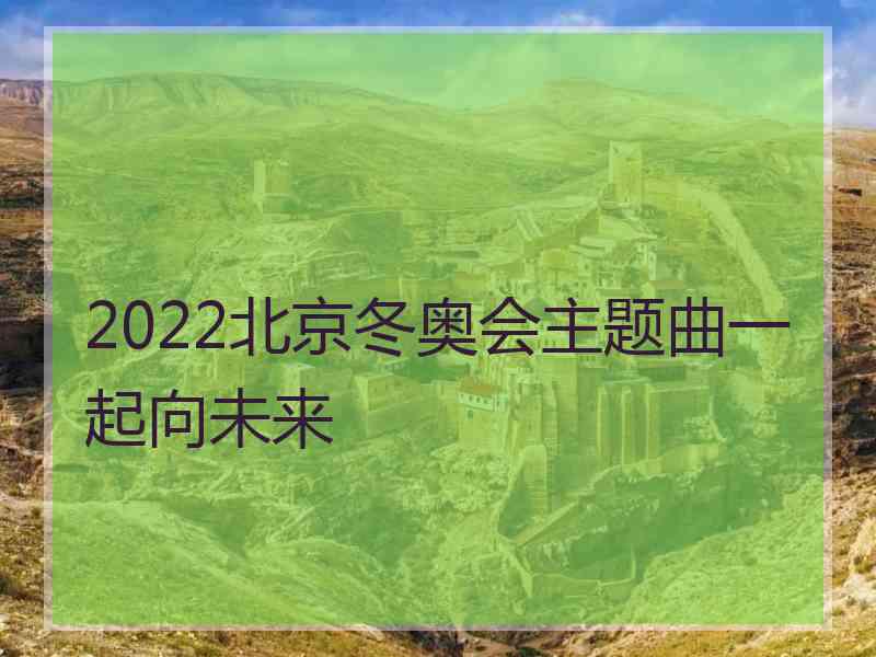 2022北京冬奥会主题曲一起向未来