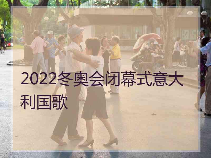 2022冬奥会闭幕式意大利国歌