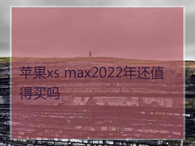 苹果xs max2022年还值得买吗