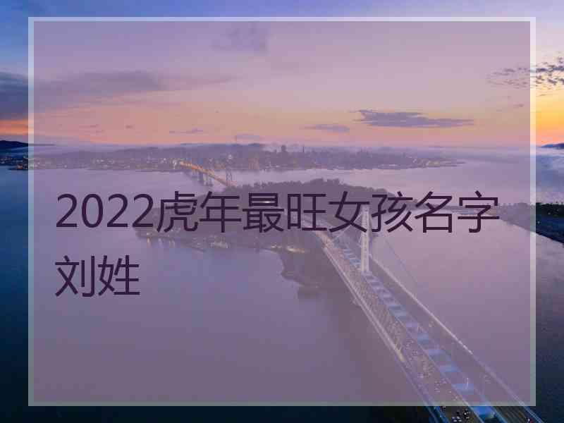 2022虎年最旺女孩名字刘姓