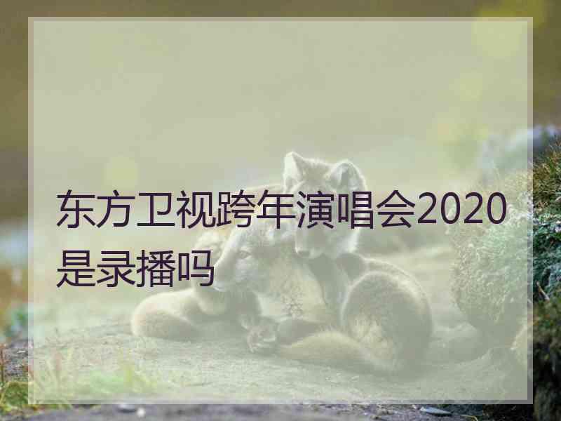 东方卫视跨年演唱会2020是录播吗