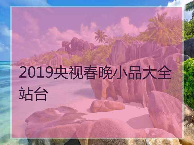 2019央视春晚小品大全站台