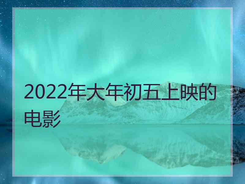 2022年大年初五上映的电影