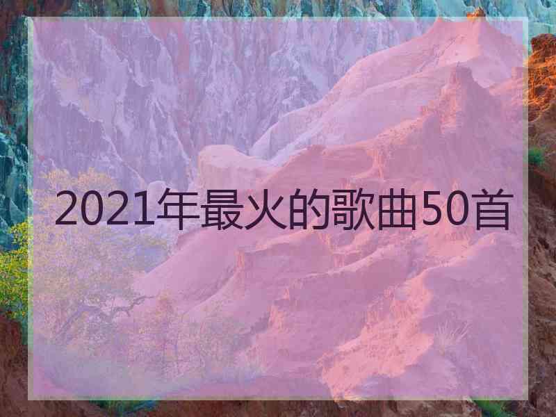 2021年最火的歌曲50首