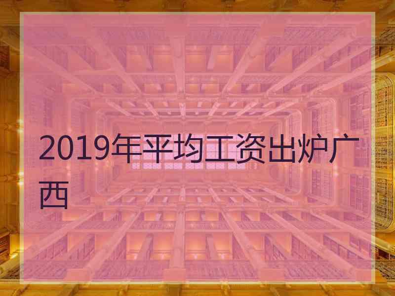 2019年平均工资出炉广西