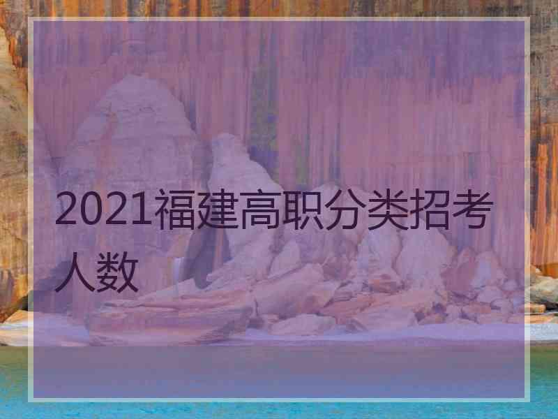 2021福建高职分类招考人数