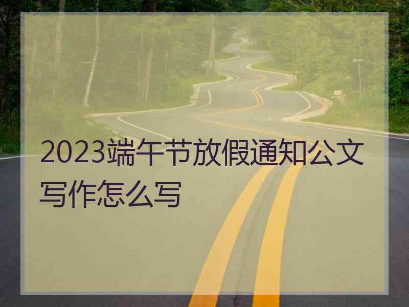 2023端午节放假通知公文写作怎么写