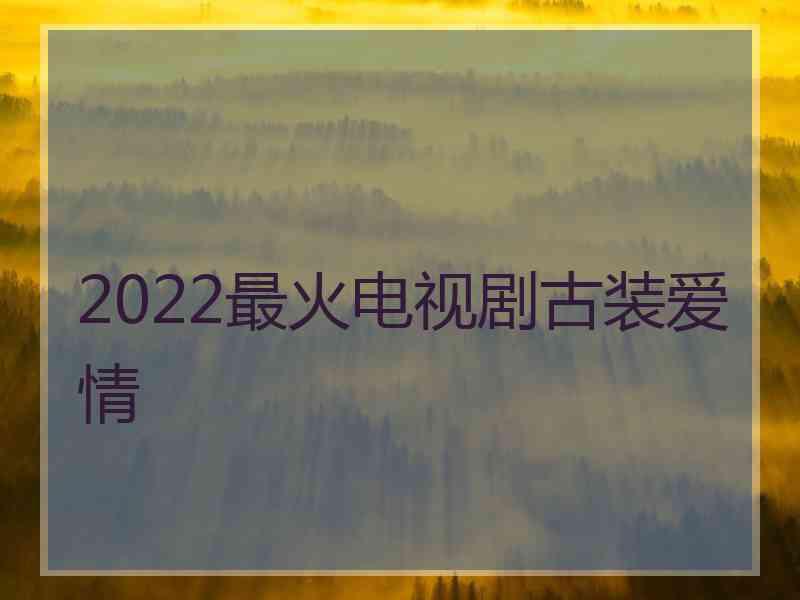 2022最火电视剧古装爱情