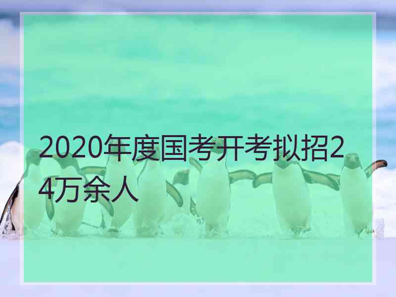 2020年度国考开考拟招24万余人