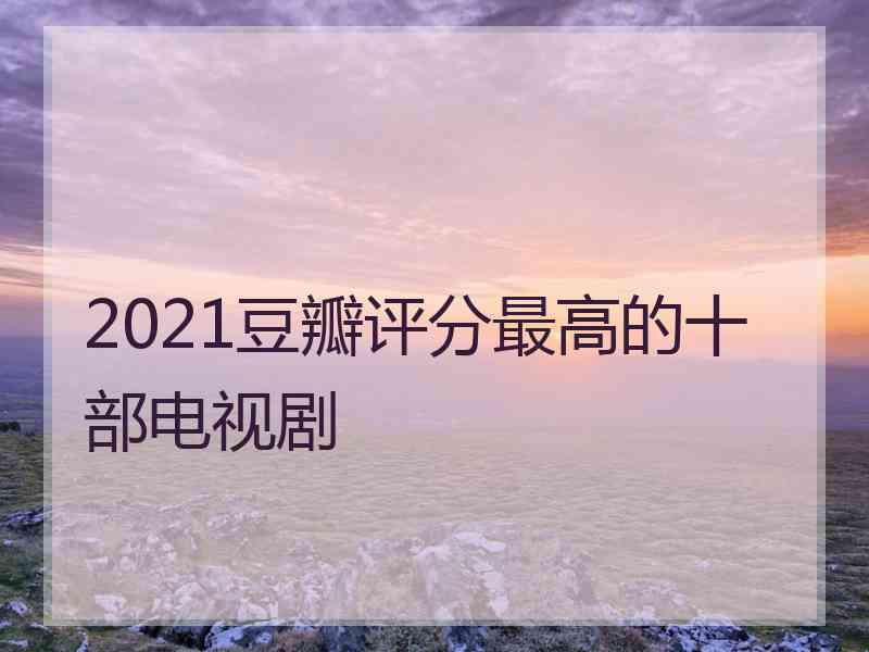 2021豆瓣评分最高的十部电视剧