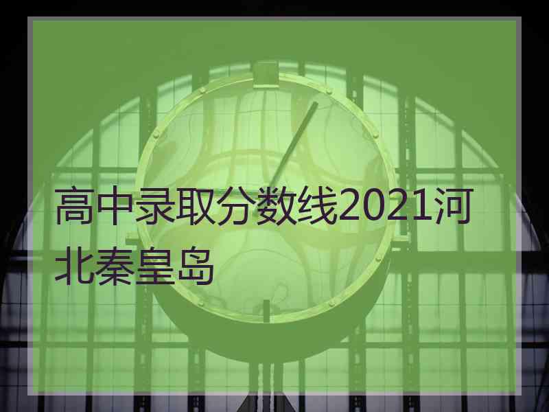 高中录取分数线2021河北秦皇岛