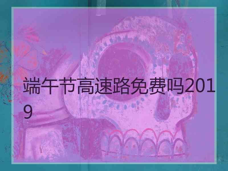 端午节高速路免费吗2019