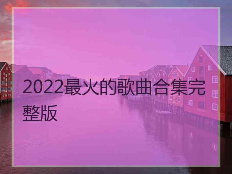 2022最火的歌曲合集完整版