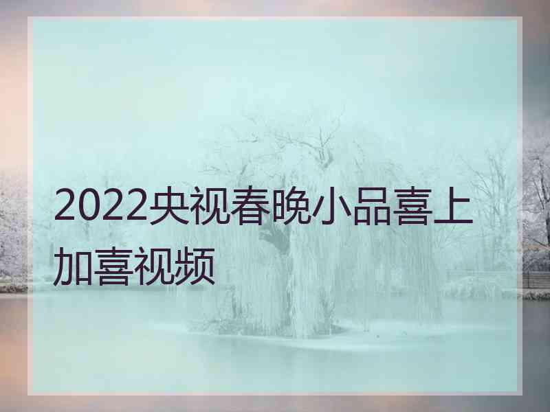 2022央视春晚小品喜上加喜视频