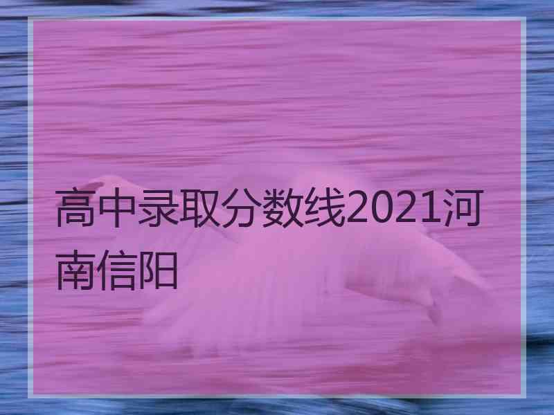 高中录取分数线2021河南信阳