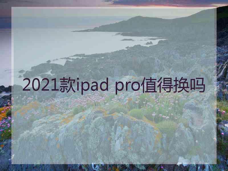 2021款ipad pro值得换吗