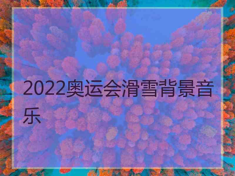 2022奥运会滑雪背景音乐