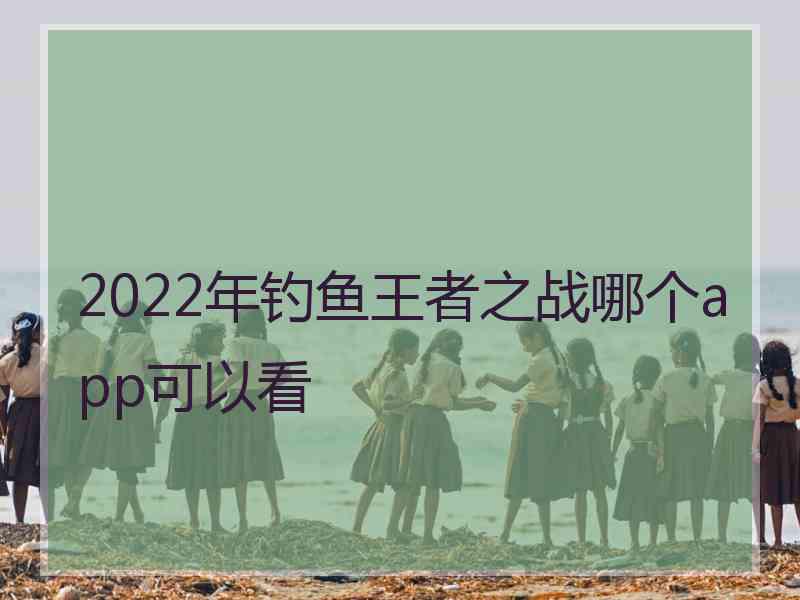 2022年钓鱼王者之战哪个app可以看