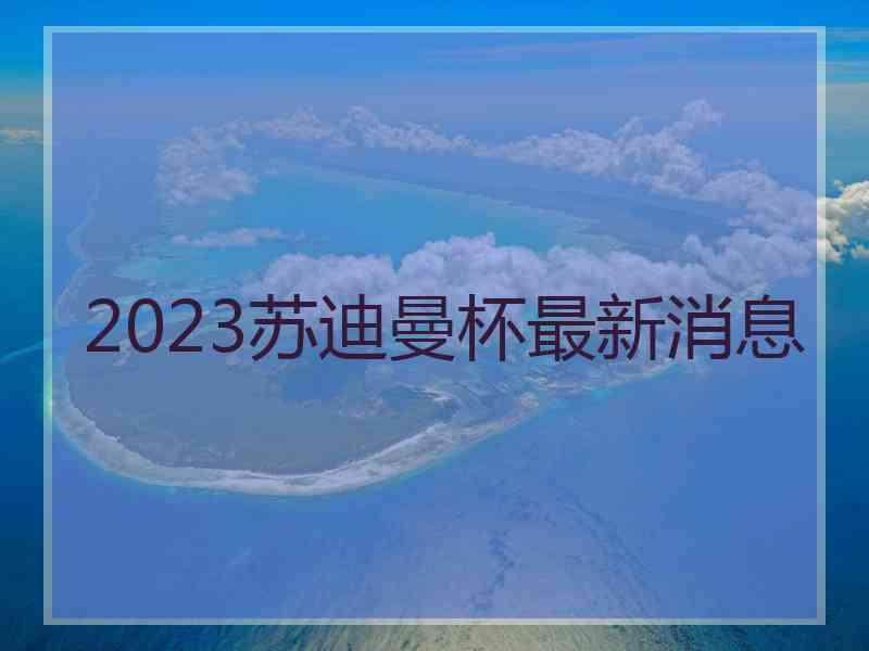 2023苏迪曼杯最新消息