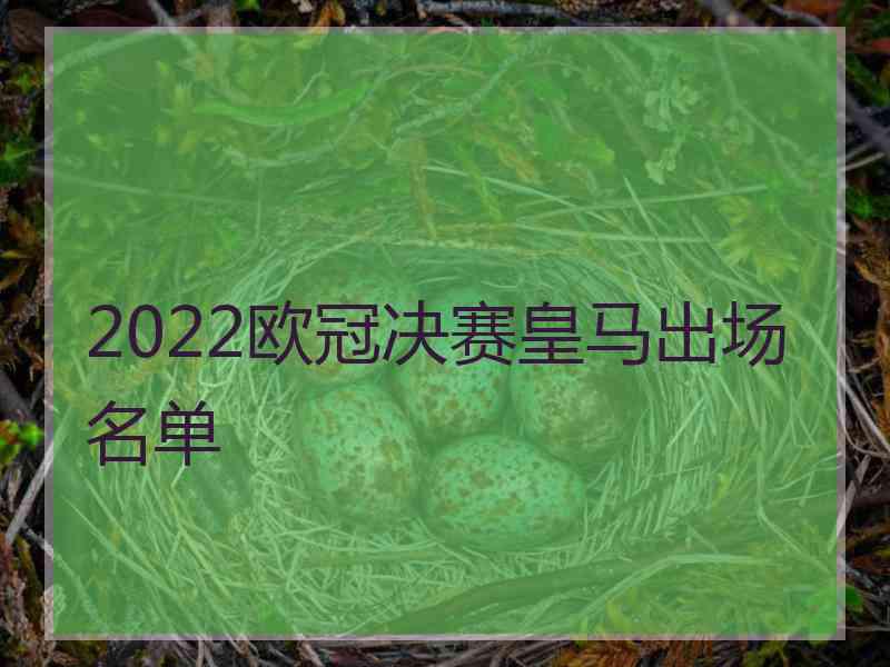 2022欧冠决赛皇马出场名单