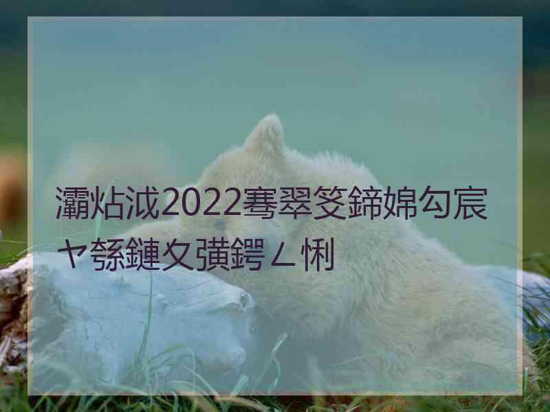 灞炶泧2022骞翠笅鍗婂勾宸ヤ綔鏈夊彉鍔ㄥ悧