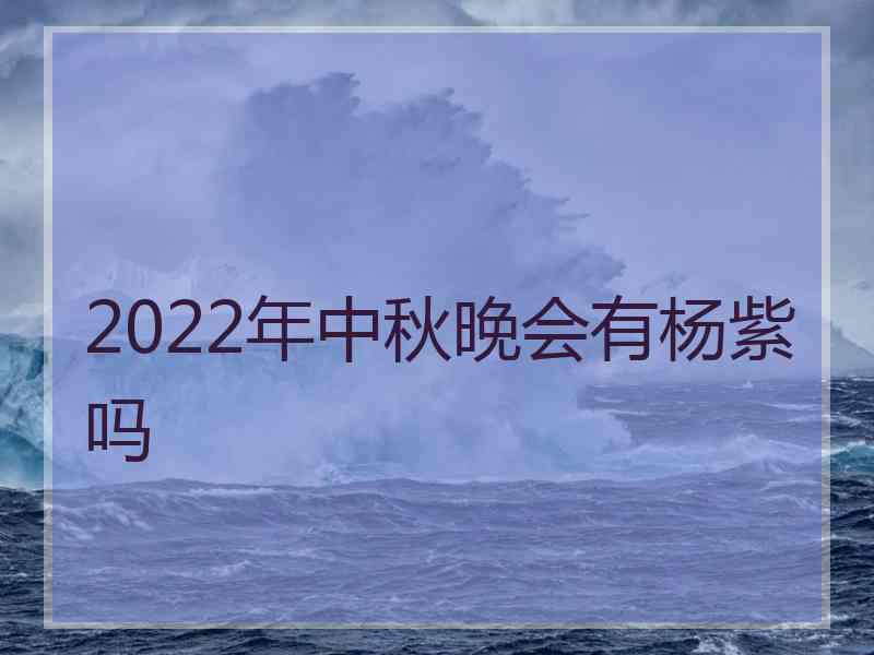 2022年中秋晚会有杨紫吗