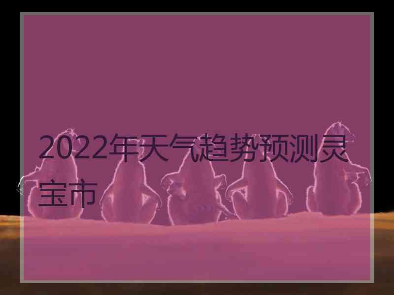 2022年天气趋势预测灵宝市