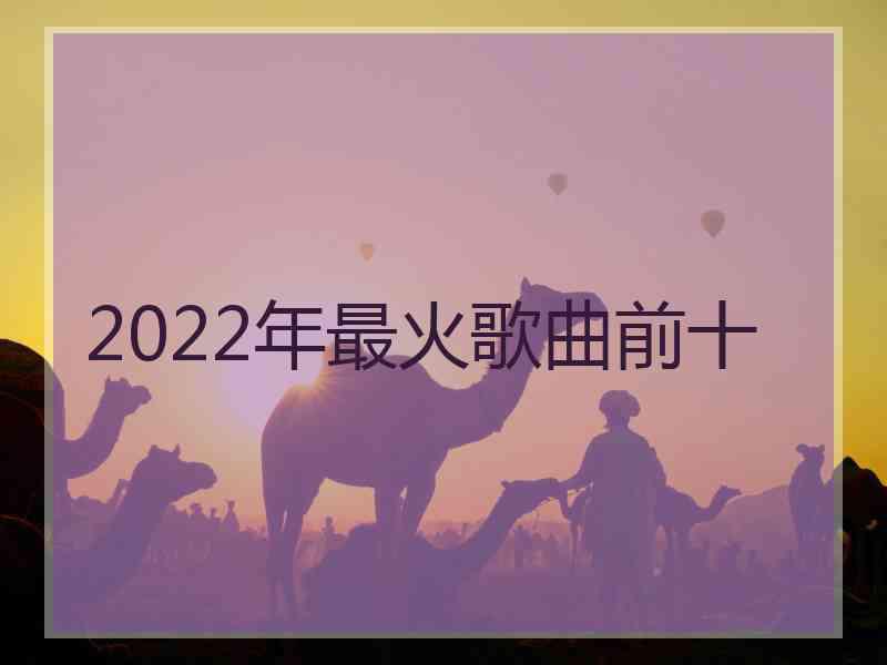 2022年最火歌曲前十