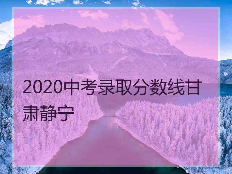 2020中考录取分数线甘肃静宁