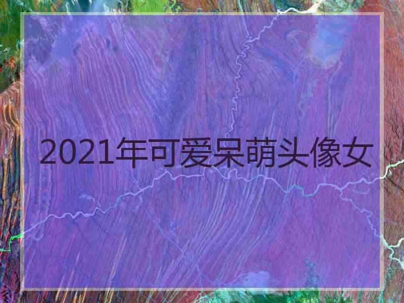 2021年可爱呆萌头像女