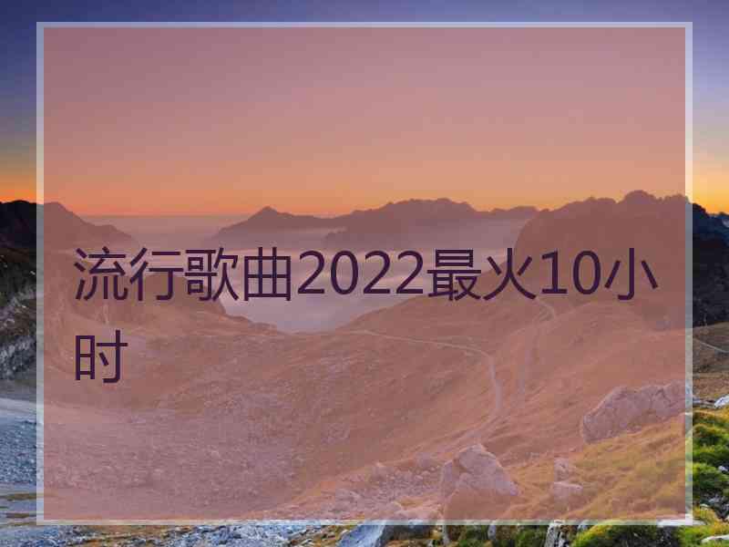 流行歌曲2022最火10小时