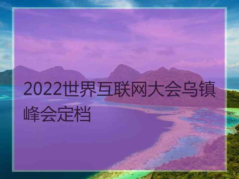 2022世界互联网大会乌镇峰会定档