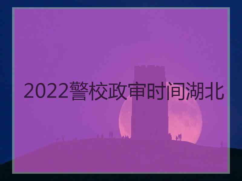 2022警校政审时间湖北