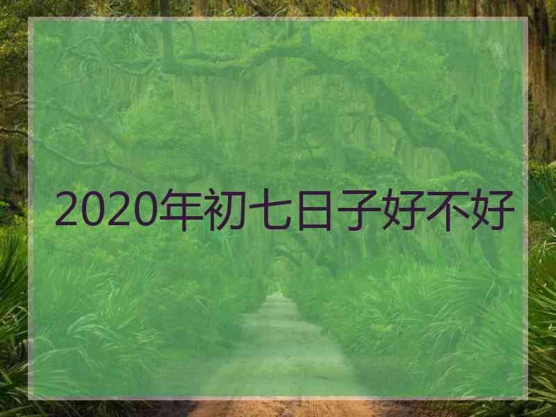 2020年初七日子好不好