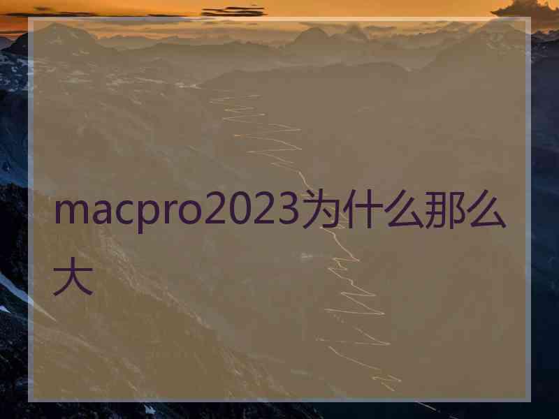 macpro2023为什么那么大