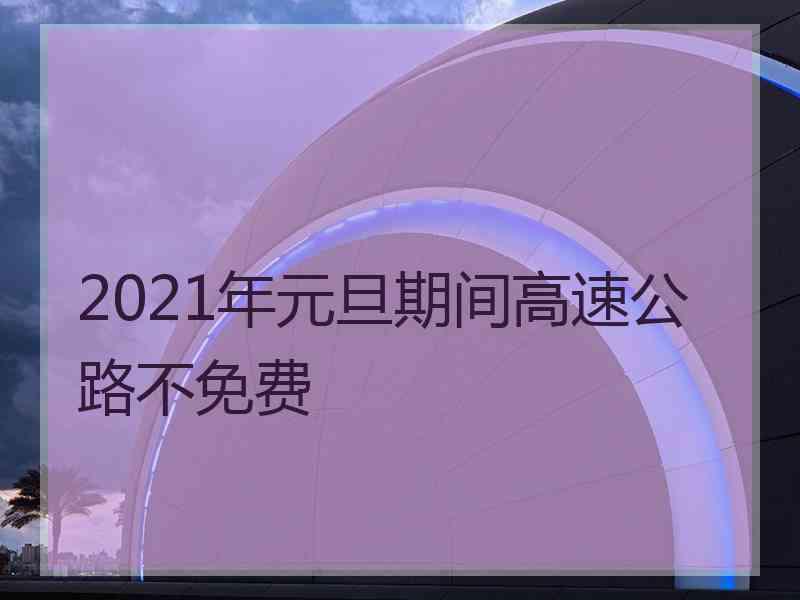 2021年元旦期间高速公路不免费