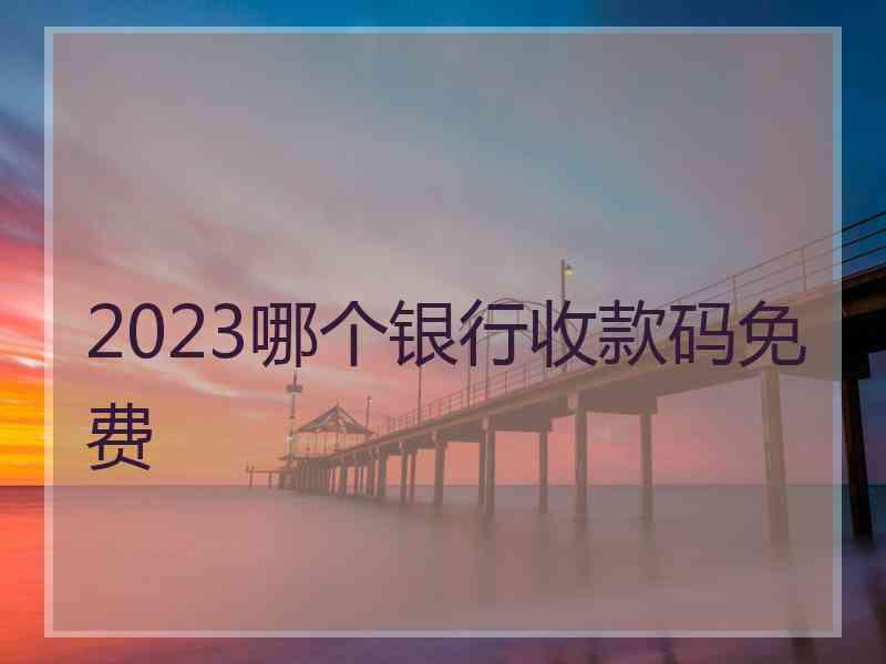 2023哪个银行收款码免费