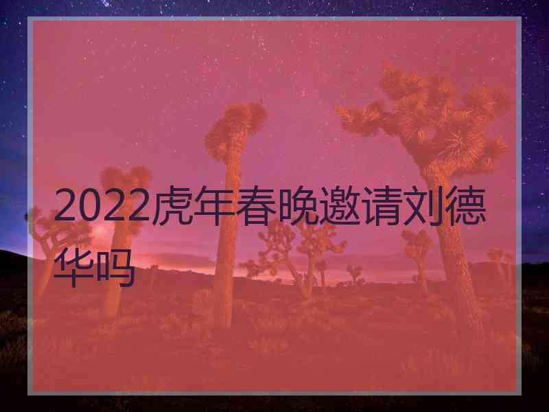 2022虎年春晚邀请刘德华吗