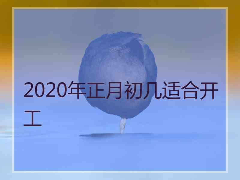 2020年正月初几适合开工