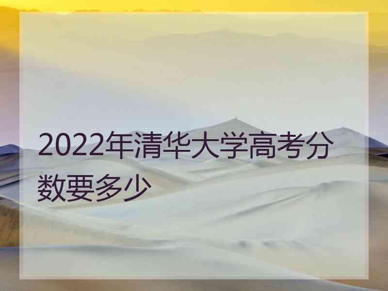 2022年清华大学高考分数要多少