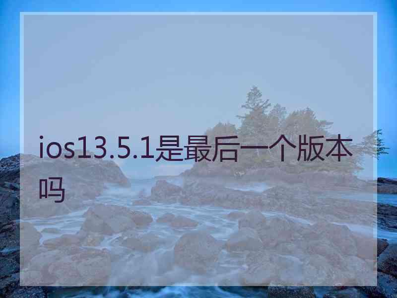 ios13.5.1是最后一个版本吗