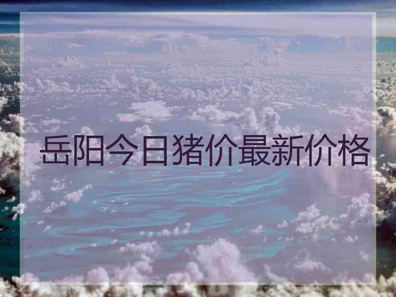 岳阳今日猪价最新价格