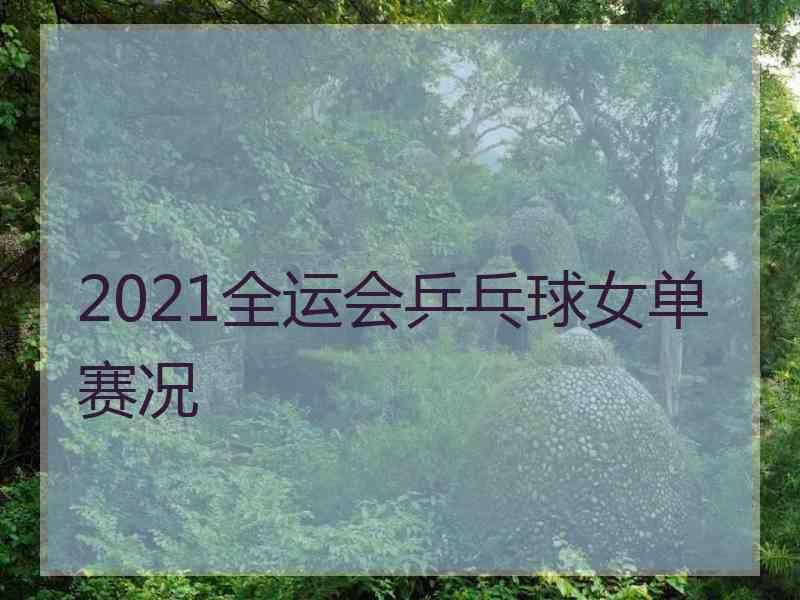 2021全运会乒乓球女单赛况