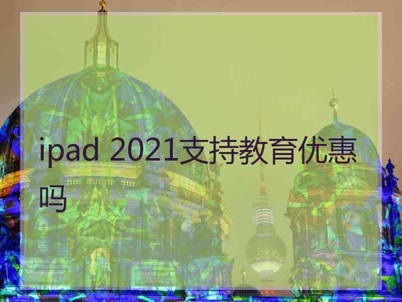 ipad 2021支持教育优惠吗