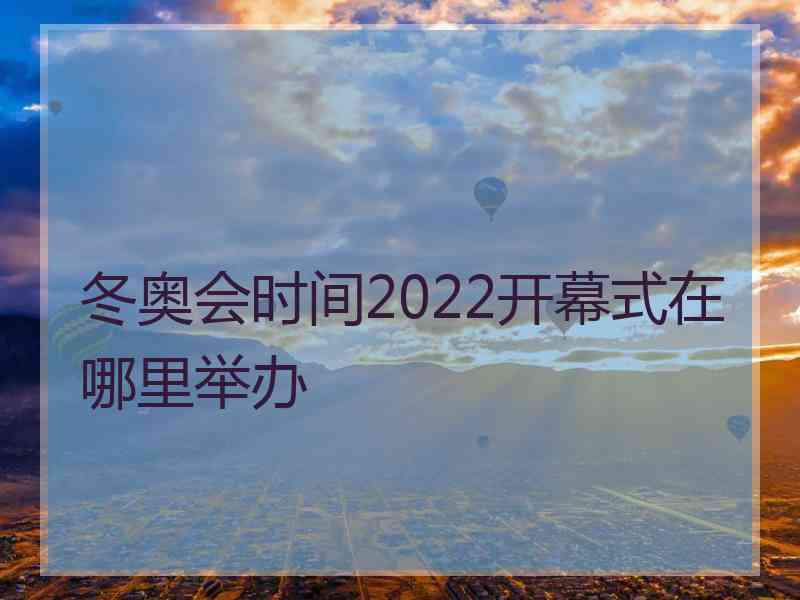 冬奥会时间2022开幕式在哪里举办