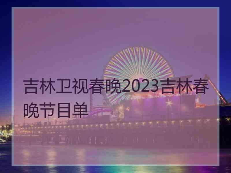 吉林卫视春晚2023吉林春晚节目单