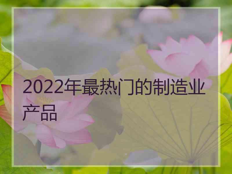 2022年最热门的制造业产品