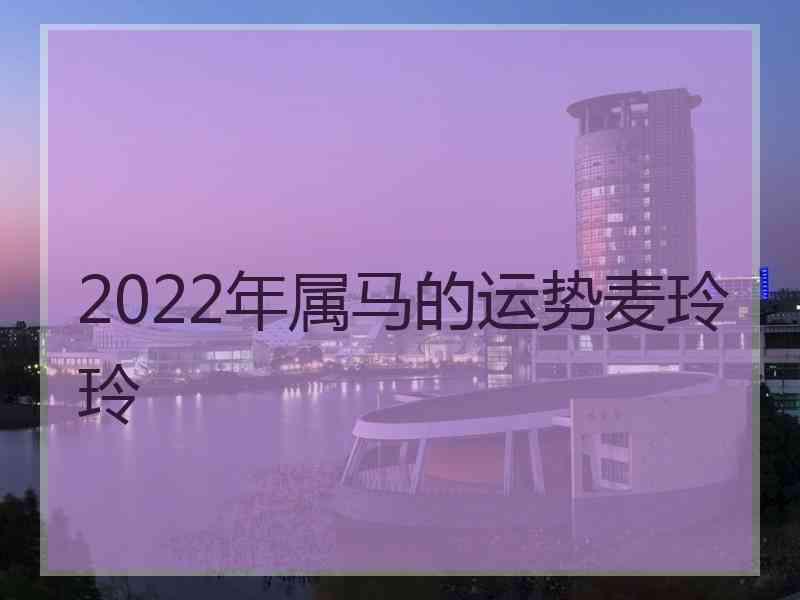 2022年属马的运势麦玲玲