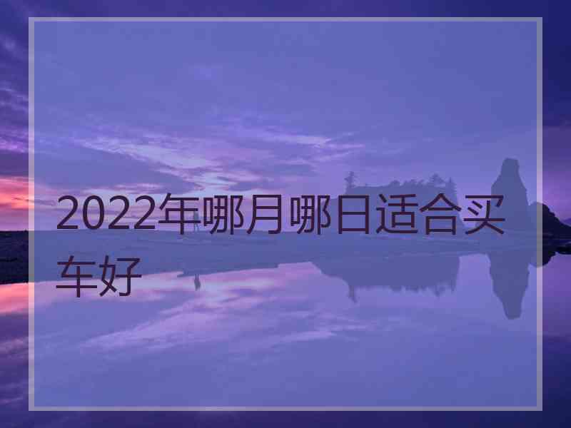 2022年哪月哪日适合买车好